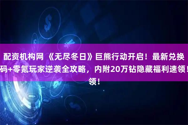 配资机构网 《无尽冬日》巨熊行动开启！最新兑换码+零氪玩家逆袭全攻略，内附20万钻隐藏福利速领！