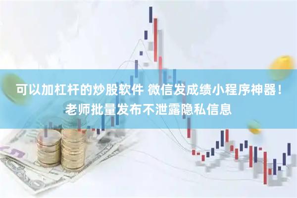 可以加杠杆的炒股软件 微信发成绩小程序神器！老师批量发布不泄露隐私信息