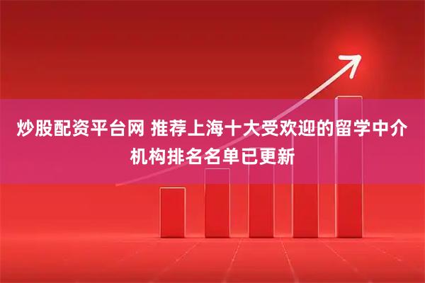 炒股配资平台网 推荐上海十大受欢迎的留学中介机构排名名单已更新