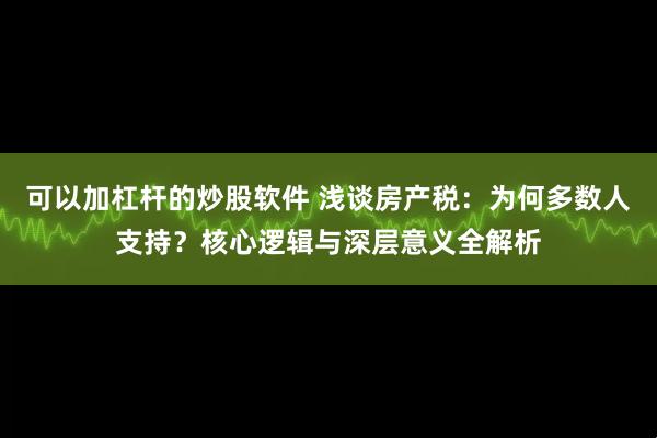 可以加杠杆的炒股软件 浅谈房产税：为何多数人支持？核心逻辑与深层意义全解析