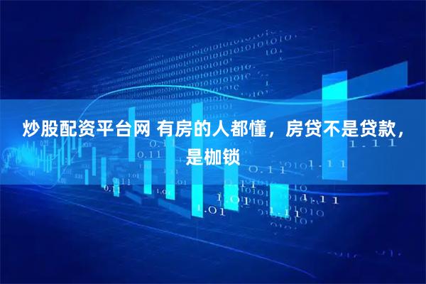 炒股配资平台网 有房的人都懂，房贷不是贷款，是枷锁