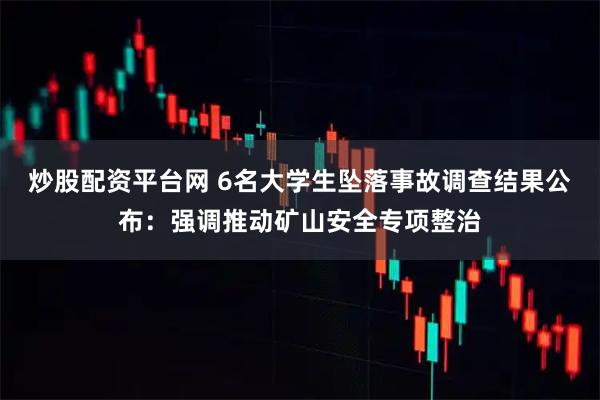 炒股配资平台网 6名大学生坠落事故调查结果公布：强调推动矿山安全专项整治