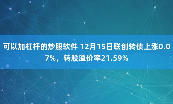 可以加杠杆的炒股软件 12月15日联创转债上涨0.07%，转股溢价率21.59%