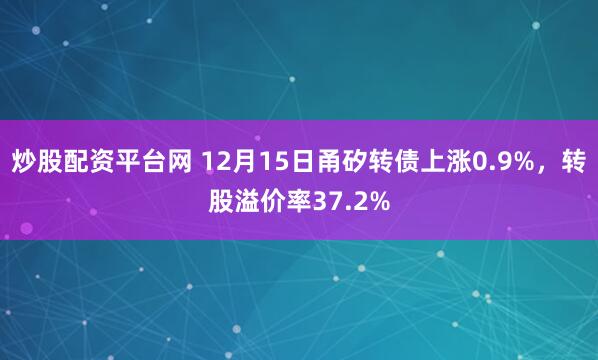 炒股配资平台网 12月15日甬矽转债上涨0.9%，转股溢价率37.2%