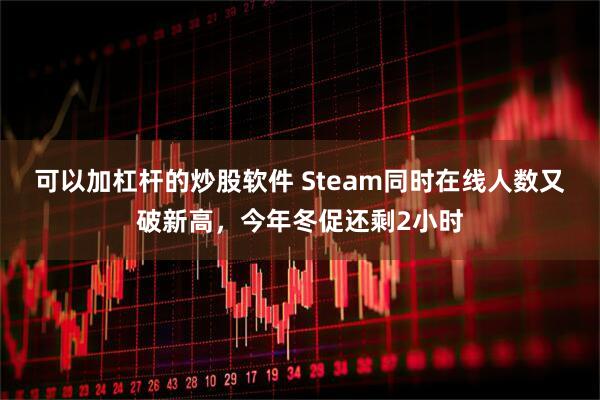 可以加杠杆的炒股软件 Steam同时在线人数又破新高，今年冬促还剩2小时
