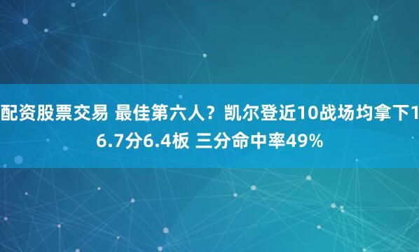 配资股票交易 最佳第六人？凯尔登近10战场均拿下16.7分6.4板 三分命中率49%