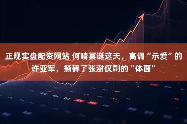 正规实盘配资网站 何晴冥诞这天，高调“示爱”的许亚军，撕碎了张澍仅剩的“体面”