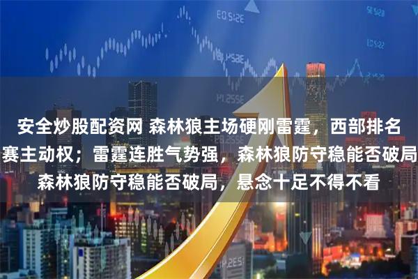 安全炒股配资网 森林狼主场硬刚雷霆，西部排名关键战，赢家抢季后赛主动权；雷霆连胜气势强，森林狼防守稳能否破局，悬念十足不得不看