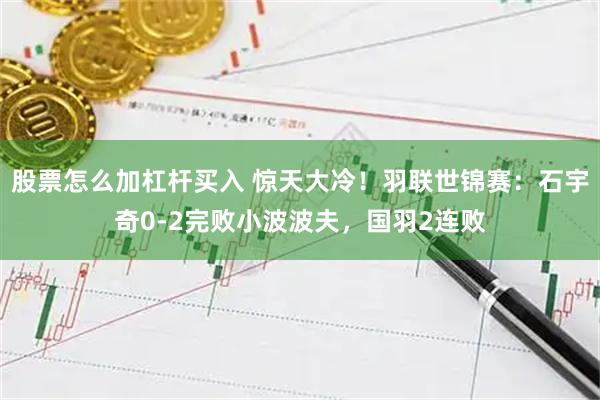 股票怎么加杠杆买入 惊天大冷！羽联世锦赛：石宇奇0-2完败小波波夫，国羽2连败