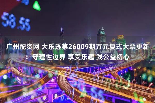 广州配资网 大乐透第26009期万元复式大票更新：守理性边界 享受乐趣 践公益初心