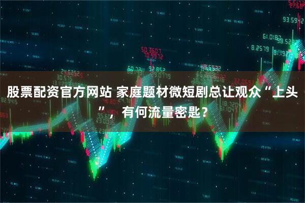 股票配资官方网站 家庭题材微短剧总让观众“上头”，有何流量密匙？