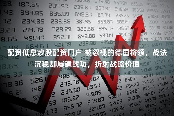 配资低息炒股配资门户 被忽视的德国将领，战法沉稳却屡建战功，折射战略价值