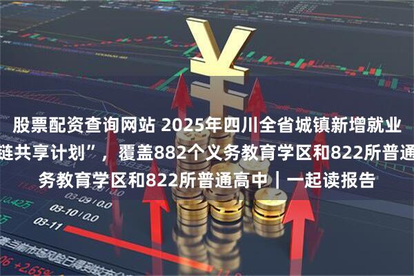 股票配资查询网站 2025年四川全省城镇新增就业107万人 实施“网链共享计划”，覆盖882个义务教育学区和822所普通高中｜一起读报告