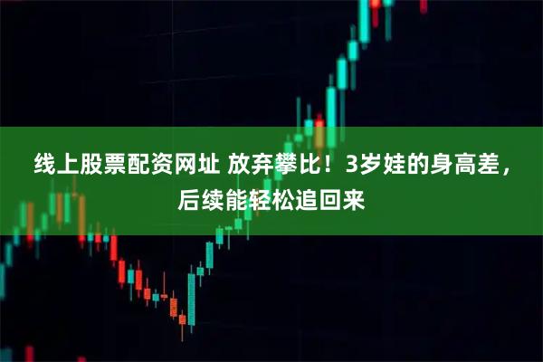 线上股票配资网址 放弃攀比！3岁娃的身高差，后续能轻松追回来