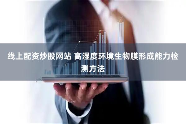 线上配资炒股网站 高湿度环境生物膜形成能力检测方法