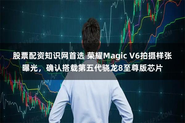 股票配资知识网首选 荣耀Magic V6拍摄样张曝光，确认搭载第五代骁龙8至尊版芯片