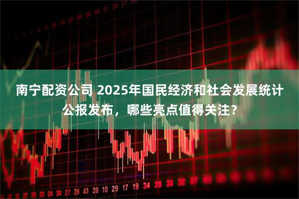 南宁配资公司 2025年国民经济和社会发展统计公报发布，哪些亮点值得关注？