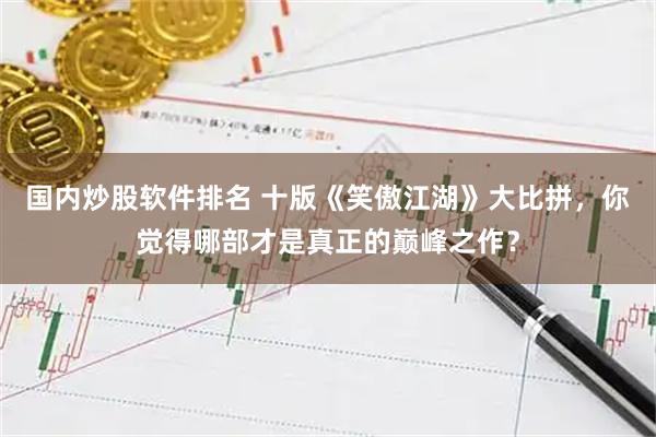 国内炒股软件排名 十版《笑傲江湖》大比拼，你觉得哪部才是真正的巅峰之作？