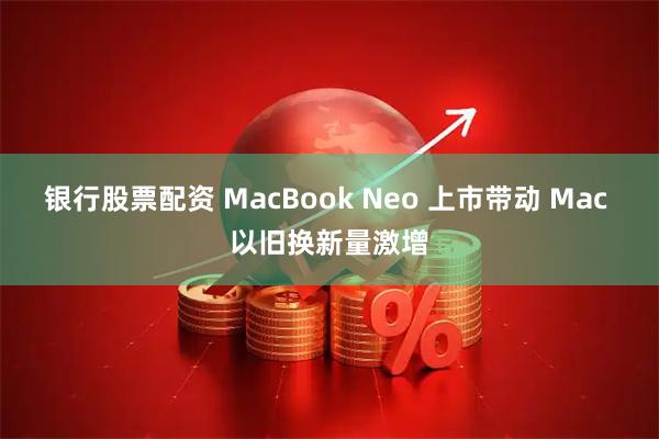 银行股票配资 MacBook Neo 上市带动 Mac 以旧换新量激增