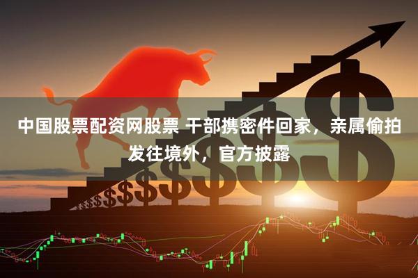 中国股票配资网股票 干部携密件回家，亲属偷拍发往境外，官方披露