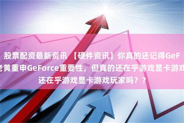 股票配资最新资讯 【硬件资讯】你真的还记得GeForce吗？老黄重申GeForce重要性，但真的还在乎游戏显卡游戏玩家吗？？